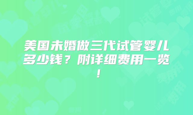 美国未婚做三代试管婴儿多少钱?附详细费用一览!