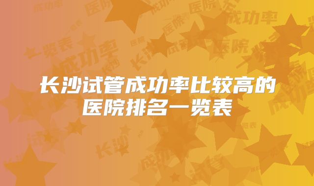 长沙试管成功率比较高的医院排名一览表