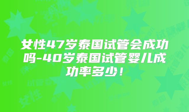 女性47岁泰国试管会成功吗-40岁泰国试管婴儿成功率多少!