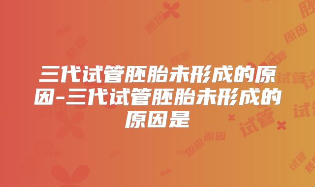 三代试管胚胎未形成的原因-三代试管胚胎未形成的原因是