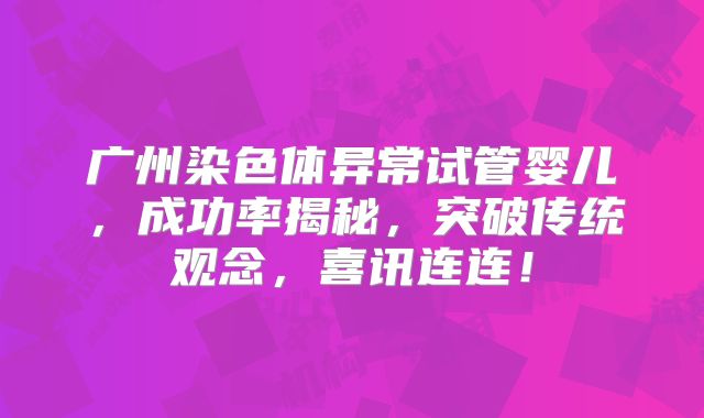 广州染色体异常试管婴儿，成功率揭秘，突破传统观念，喜讯连连！