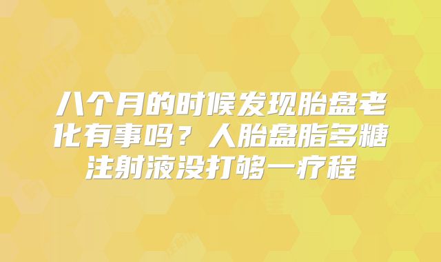 八个月的时候发现胎盘老化有事吗？人胎盘脂多糖注射液没打够一疗程