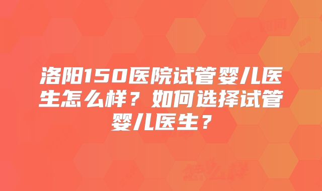 洛阳150医院试管婴儿医生怎么样？如何选择试管婴儿医生？