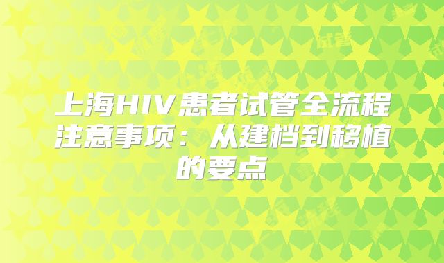 上海HIV患者试管全流程注意事项:从建档到移植的要点