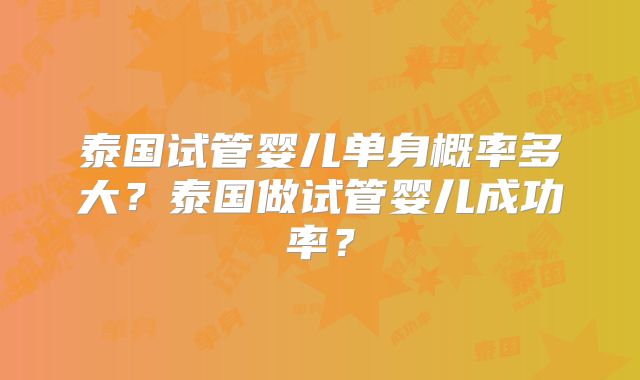 泰国试管婴儿单身概率多大？泰国做试管婴儿成功率？