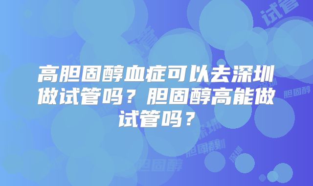 高胆固醇血症可以去深圳做试管吗?胆固醇高能做试管吗?