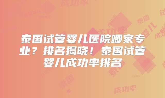泰国试管婴儿医院哪家专业？排名揭晓！泰国试管婴儿成功率排名