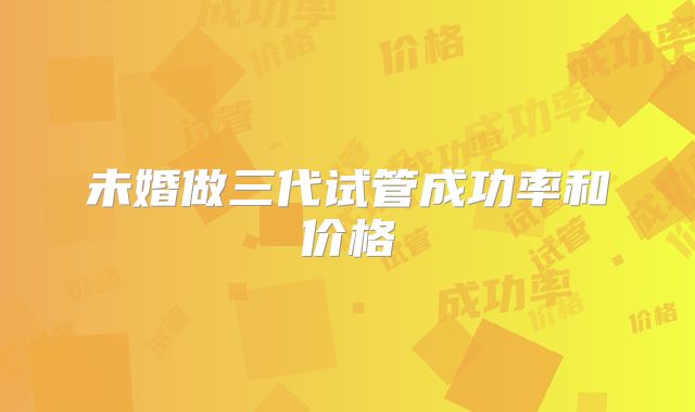 未婚做三代试管成功率和价格