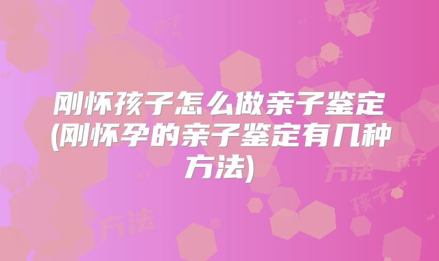 刚怀孩子怎么做亲子鉴定(刚怀孕的亲子鉴定有几种方法)