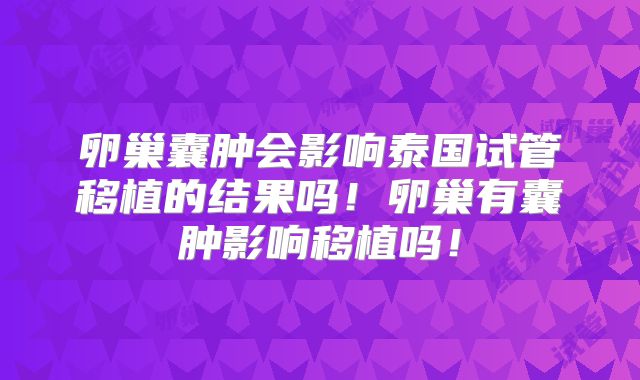 卵巢囊肿会影响泰国试管移植的结果吗!卵巢有囊肿影响移植吗!