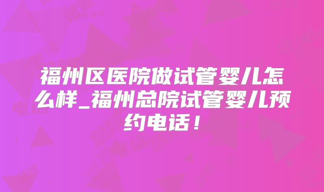 福州区医院做试管婴儿怎么样_福州总院试管婴儿预约电话！