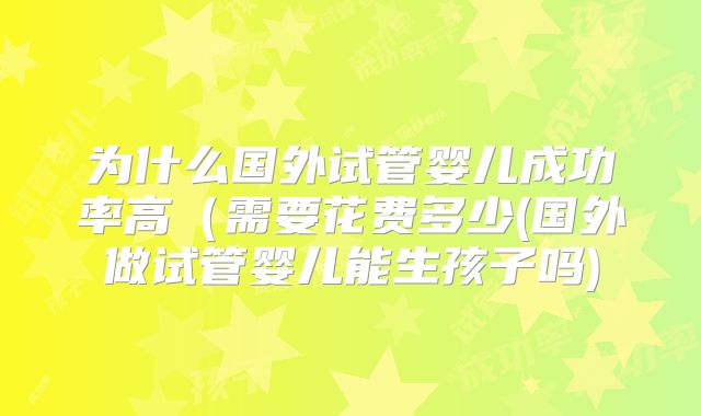 为什么国外试管婴儿成功率高（需要花费多少(国外做试管婴儿能生孩子吗)