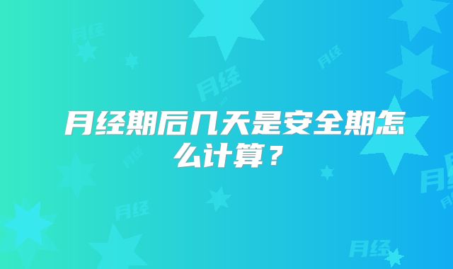 月经期后几天是安全期怎么计算?