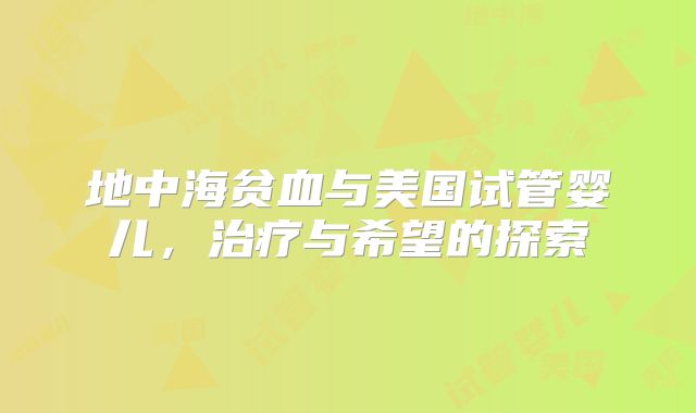 地中海贫血与美国试管婴儿,治疗与希望的探索
