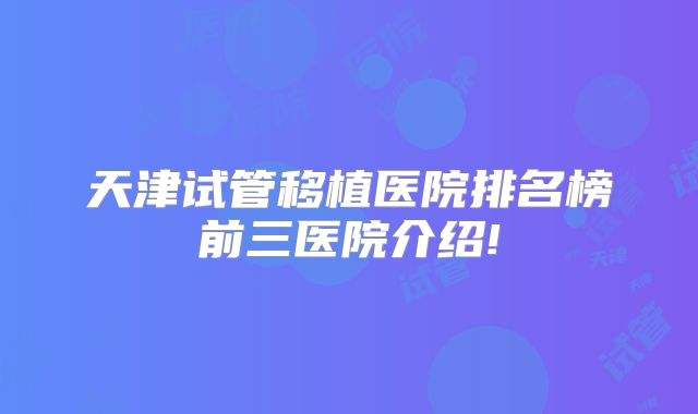天津试管移植医院排名榜前三医院介绍!