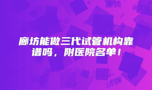 廊坊能做三代试管机构靠谱吗，附医院名单！