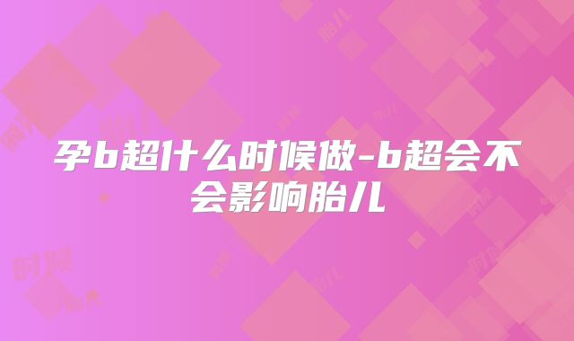 孕b超什么时候做-b超会不会影响胎儿