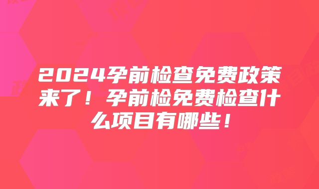 2024孕前检查免费政策来了!孕前检免费检查什么项目有哪些!