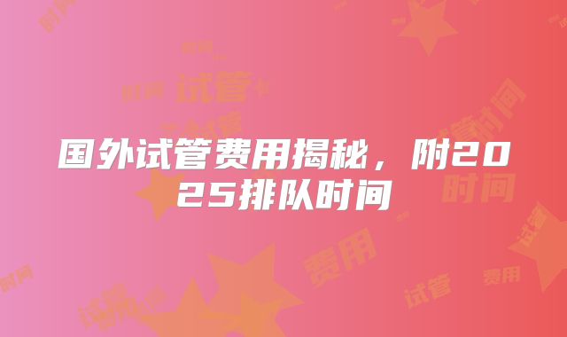 国外试管费用揭秘，附2025排队时间