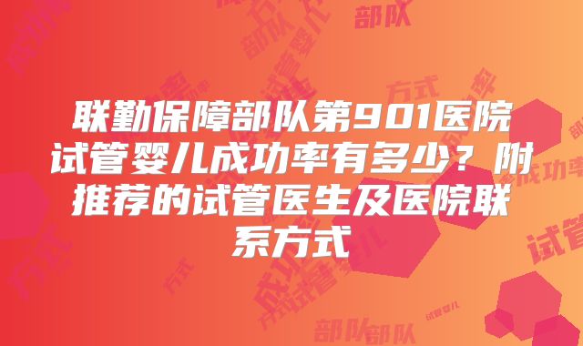 联勤保障部队第901医院试管婴儿成功率有多少？附推荐的试管医生及医院联系方式