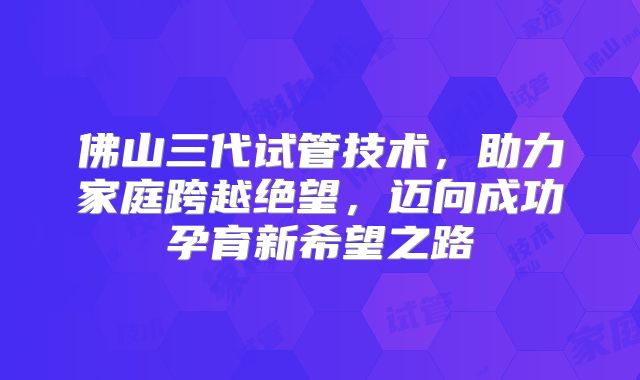 佛山三代试管技术，助力家庭跨越绝望，迈向成功孕育新希望之路
