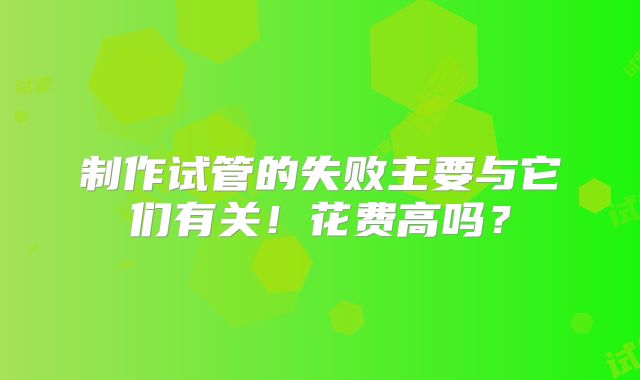 制作试管的失败主要与它们有关!花费高吗?