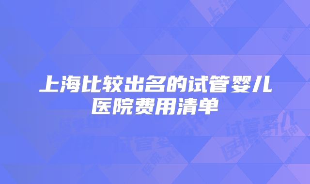 上海比较出名的试管婴儿医院费用清单