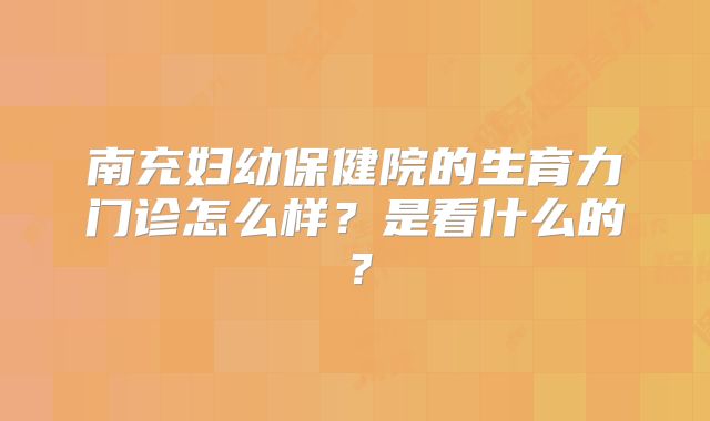 南充妇幼保健院的生育力门诊怎么样？是看什么的？