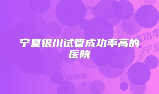 宁夏银川试管成功率高的医院