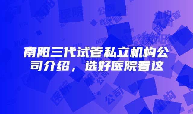 南阳三代试管私立机构公司介绍，选好医院看这