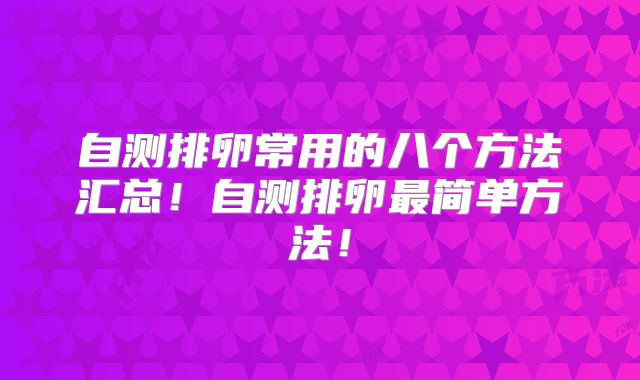 自测排卵常用的八个方法汇总!自测排卵最简单方法!