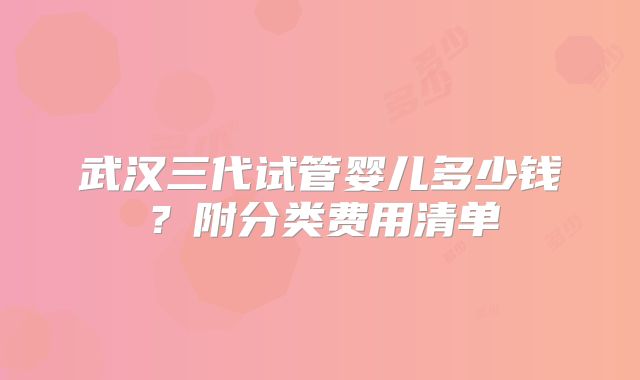 武汉三代试管婴儿多少钱?附分类费用清单