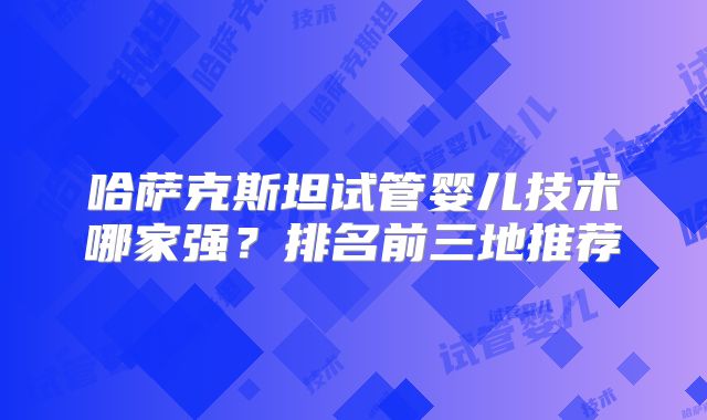 哈萨克斯坦试管婴儿技术哪家强?排名前三地推荐