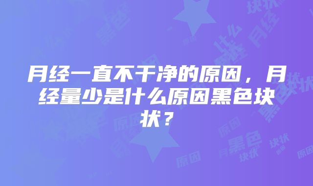 月经一直不干净的原因,月经量少是什么原因黑色块状?