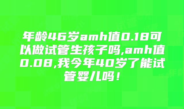 年龄46岁amh值0.18可以做试管生孩子吗,amh值0.08,我今年40岁了能试管婴儿吗！