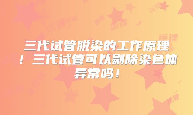 三代试管脱染的工作原理！三代试管可以剔除染色体异常吗！