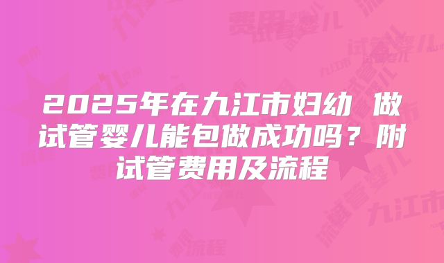 2025年在九江市妇幼 做试管婴儿能包做成功吗？附试管费用及流程