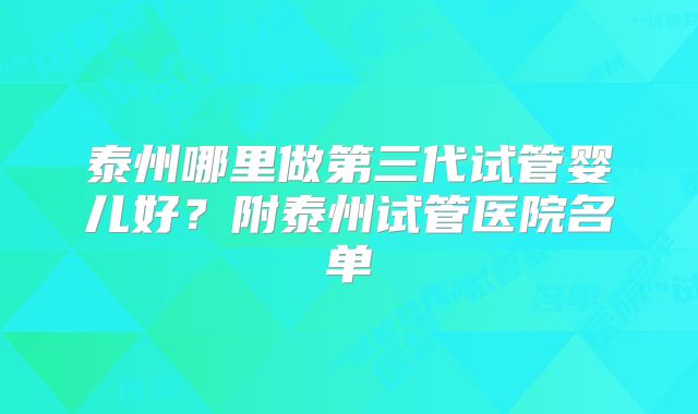 泰州哪里做第三代试管婴儿好？附泰州试管医院名单
