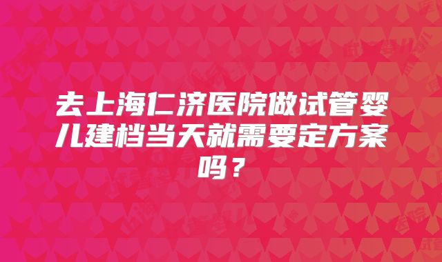 去上海仁济医院做试管婴儿建档当天就需要定方案吗?