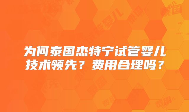 为何泰国杰特宁试管婴儿技术领先？费用合理吗？