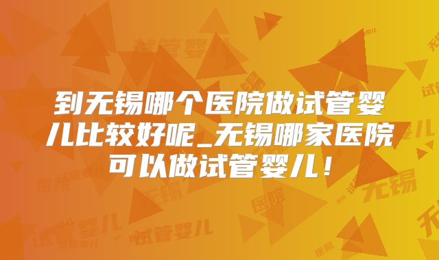 到无锡哪个医院做试管婴儿比较好呢_无锡哪家医院可以做试管婴儿！
