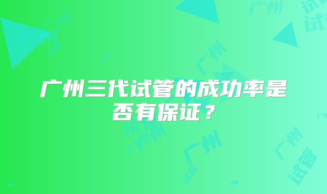广州三代试管的成功率是否有保证?