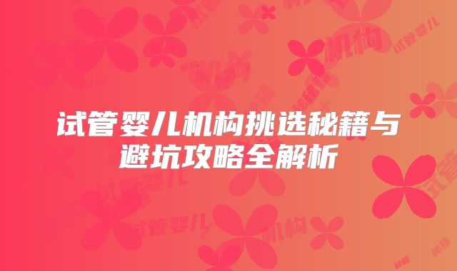 试管婴儿机构挑选秘籍与避坑攻略全解析