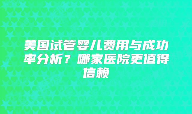 美国试管婴儿费用与成功率分析?哪家医院更值得信赖