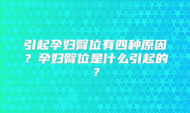 引起孕妇臀位有四种原因？孕妇臀位是什么引起的？