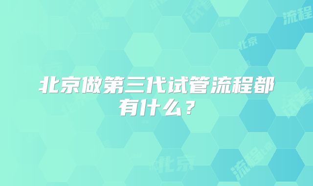 北京做第三代试管流程都有什么？