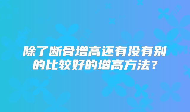 除了断骨增高还有没有别的比较好的增高方法？