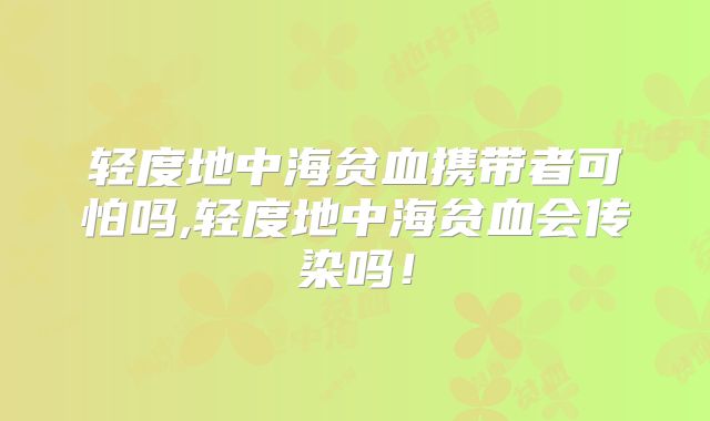 轻度地中海贫血携带者可怕吗,轻度地中海贫血会传染吗！