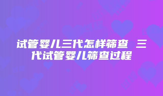 试管婴儿三代怎样筛查 三代试管婴儿筛查过程