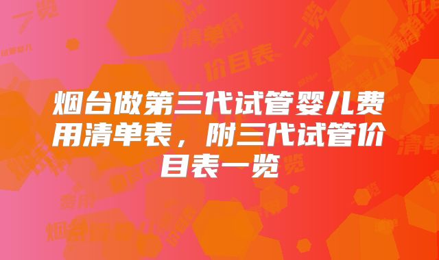 烟台做第三代试管婴儿费用清单表，附三代试管价目表一览